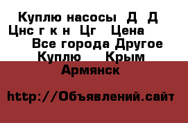 Куплю насосы 1Д, Д, Цнс(г,к,н) Цг › Цена ­ 10 000 - Все города Другое » Куплю   . Крым,Армянск